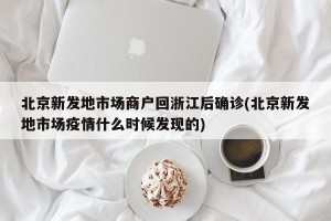 北京新发地市场商户回浙江后确诊(北京新发地市场疫情什么时候发现的)
