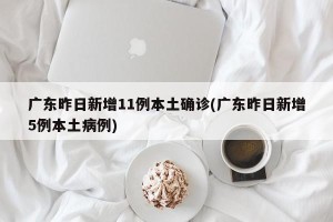 广东昨日新增11例本土确诊(广东昨日新增5例本土病例)