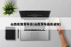 山西疫情发布会(山西发布最新通知)