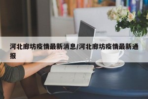 河北廊坊疫情最新消息/河北廊坊疫情最新通报