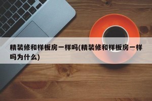 精装修和样板房一样吗(精装修和样板房一样吗为什么)