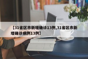 【31省区市新增确诊13例,31省区市新增确诊病例13例】