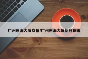 广州东海大厦疫情/广州东海大厦新冠病毒