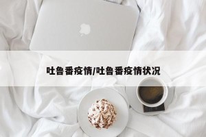 吐鲁番疫情/吐鲁番疫情状况