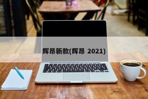 辉昂新款(辉昂 2021)