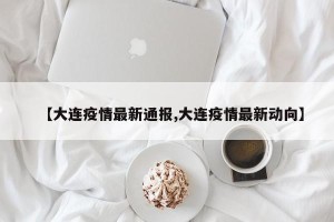 【大连疫情最新通报,大连疫情最新动向】