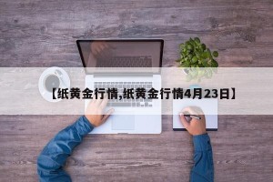 【纸黄金行情,纸黄金行情4月23日】