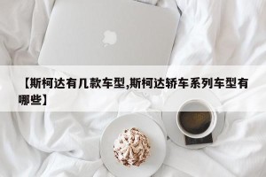 【斯柯达有几款车型,斯柯达轿车系列车型有哪些】