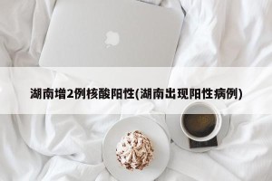 湖南增2例核酸阳性(湖南出现阳性病例)