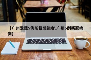 【广州发现5例阳性感染者,广州5例新冠病例】