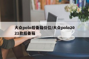 大众polo后备箱价位/大众polo2021款后备箱