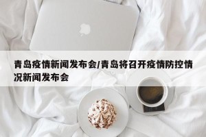 青岛疫情新闻发布会/青岛将召开疫情防控情况新闻发布会