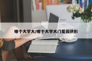 哪个大学大/哪个大学大门是园拱形