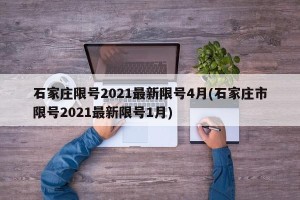 石家庄限号2021最新限号4月(石家庄市限号2021最新限号1月)
