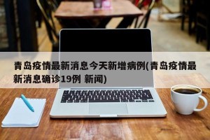 青岛疫情最新消息今天新增病例(青岛疫情最新消息确诊19例 新闻)