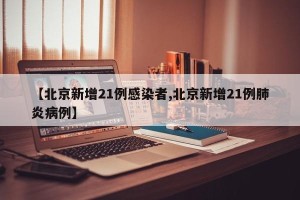 【北京新增21例感染者,北京新增21例肺炎病例】