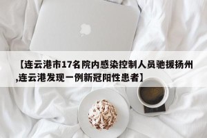 【连云港市17名院内感染控制人员驰援扬州,连云港发现一例新冠阳性患者】
