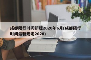 成都限行时间新规2020年6月(成都限行时间最新规定2020)
