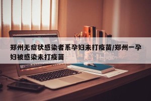 郑州无症状感染者系孕妇未打疫苗/郑州一孕妇被感染未打疫苗