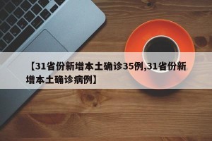 【31省份新增本土确诊35例,31省份新增本土确诊病例】