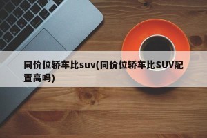 同价位轿车比suv(同价位轿车比SUV配置高吗)