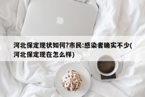 河北保定现状如何?市民:感染者确实不少(河北保定现在怎么样)