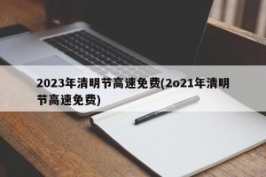 2023年清明节高速免费(2o21年清明节高速免费)
