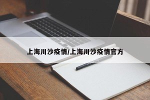上海川沙疫情/上海川沙疫情官方