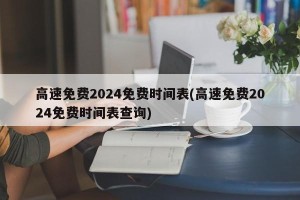 高速免费2024免费时间表(高速免费2024免费时间表查询)
