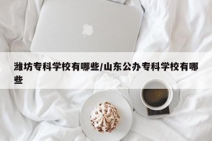 潍坊专科学校有哪些/山东公办专科学校有哪些
