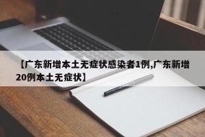 【广东新增本土无症状感染者1例,广东新增20例本土无症状】