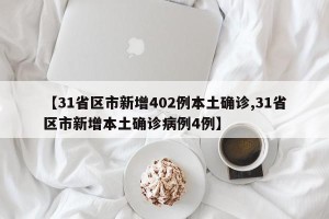 【31省区市新增402例本土确诊,31省区市新增本土确诊病例4例】