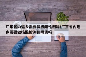 广东省内返乡需要做核酸检测吗/广东省内返乡需要做核酸检测和隔离吗