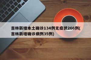 吉林新增本土确诊134例无症状266例(吉林新增确诊病例35例)