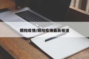 朝阳疫情/朝阳疫情最新报道