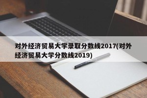 对外经济贸易大学录取分数线2017(对外经济贸易大学分数线2019)