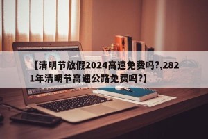 【清明节放假2024高速免费吗?,2821年清明节高速公路免费吗?】