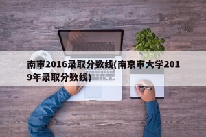 南审2016录取分数线(南京审大学2019年录取分数线)