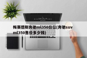 梅赛德斯奔驰ml350价位(奔驰suv ml350售价多少钱)