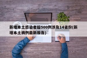 新增本土感染者超500例涉及14省份(新增本土病例最新报告)