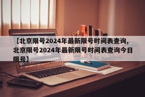 【北京限号2024年最新限号时间表查询,北京限号2024年最新限号时间表查询今日限号】