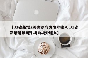 【31省新增2例确诊均为境外输入,31省新增确诊6例 均为境外输入】