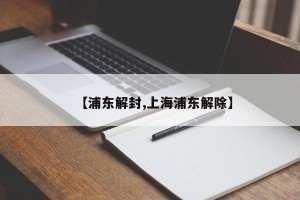 【浦东解封,上海浦东解除】