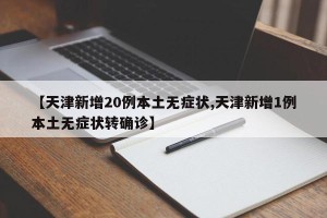 【天津新增20例本土无症状,天津新增1例本土无症状转确诊】