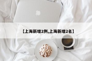 【上海新增2例,上海新增2名】