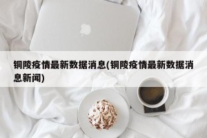 铜陵疫情最新数据消息(铜陵疫情最新数据消息新闻)