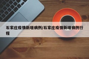 石家庄疫情新增病例/石家庄疫情新增病例行程