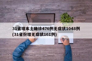 31省增本土确诊476例无症状1048例(31省份增无症状161例)