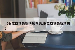 【保定疫情最新消息今天,保定疫情最新动态】