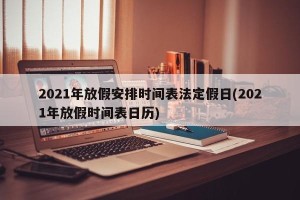 2021年放假安排时间表法定假日(2021年放假时间表日历)